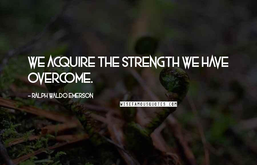 Ralph Waldo Emerson Quotes: We acquire the strength we have overcome.