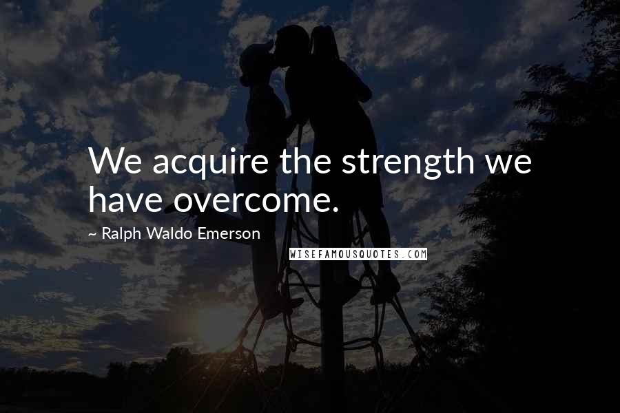 Ralph Waldo Emerson Quotes: We acquire the strength we have overcome.