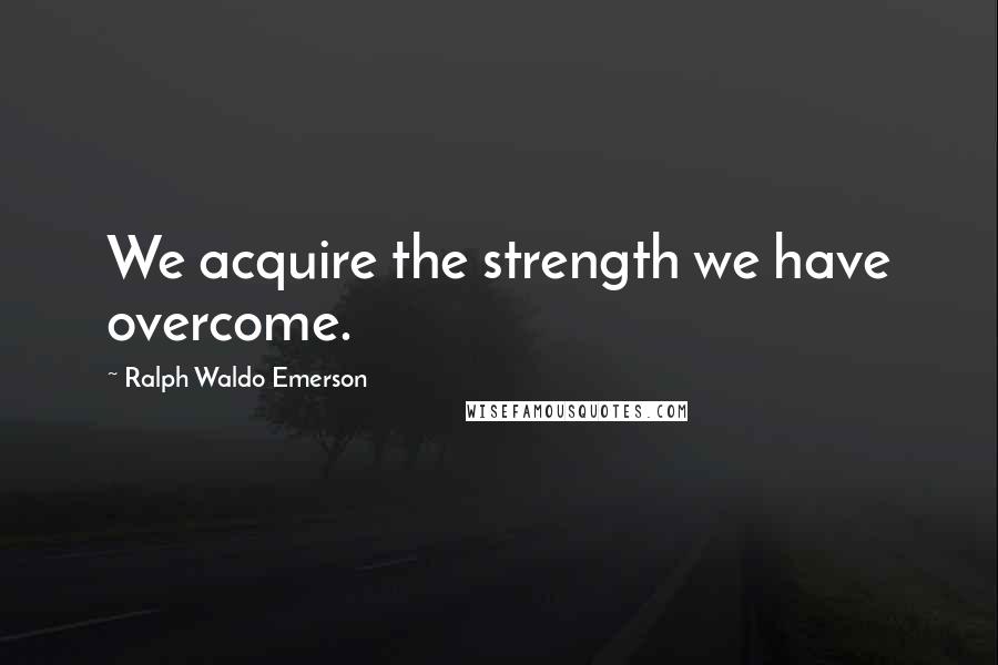 Ralph Waldo Emerson Quotes: We acquire the strength we have overcome.