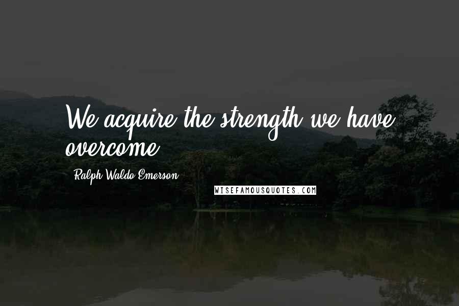 Ralph Waldo Emerson Quotes: We acquire the strength we have overcome.