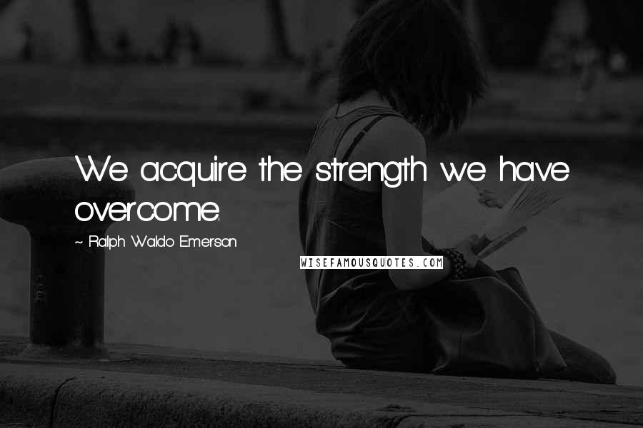 Ralph Waldo Emerson Quotes: We acquire the strength we have overcome.