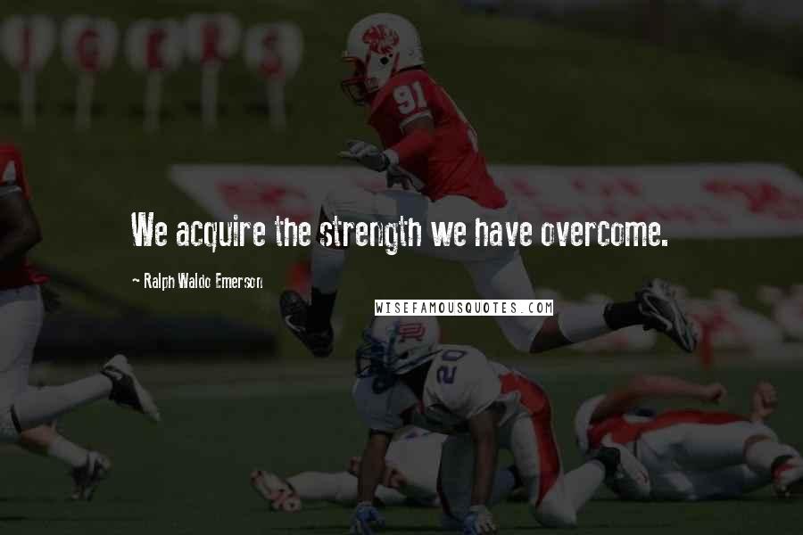 Ralph Waldo Emerson Quotes: We acquire the strength we have overcome.