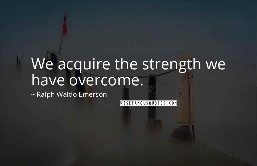 Ralph Waldo Emerson Quotes: We acquire the strength we have overcome.