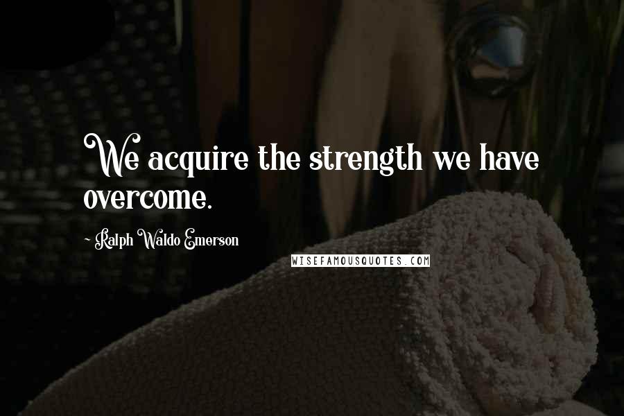 Ralph Waldo Emerson Quotes: We acquire the strength we have overcome.