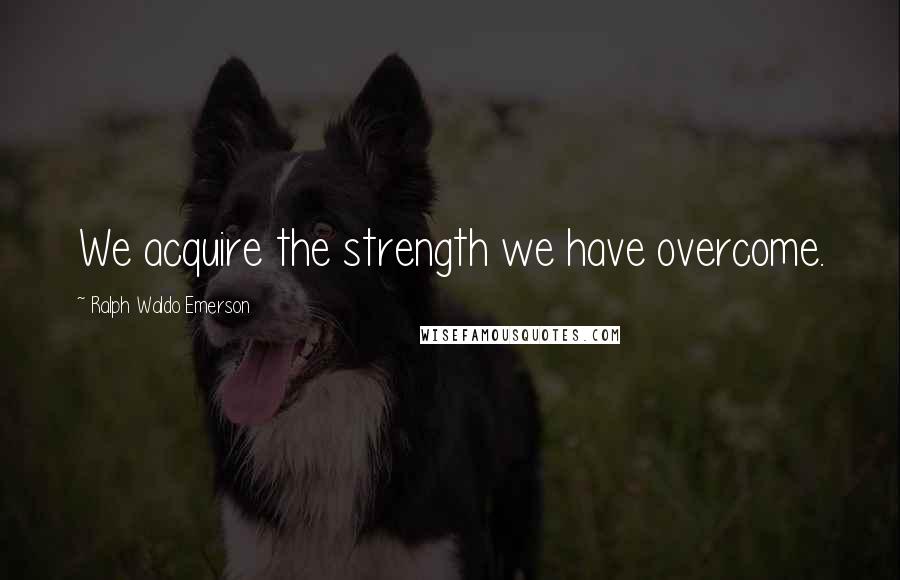 Ralph Waldo Emerson Quotes: We acquire the strength we have overcome.