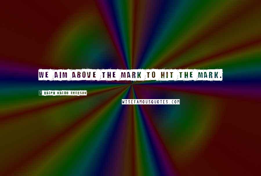 Ralph Waldo Emerson Quotes: We aim above the mark to hit the mark.