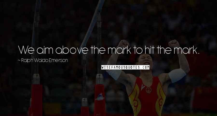 Ralph Waldo Emerson Quotes: We aim above the mark to hit the mark.