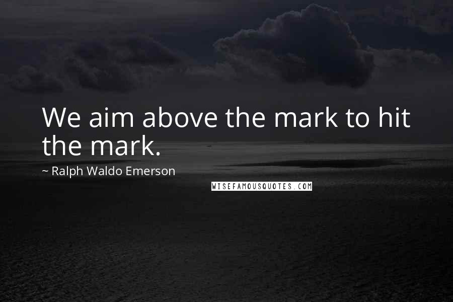 Ralph Waldo Emerson Quotes: We aim above the mark to hit the mark.