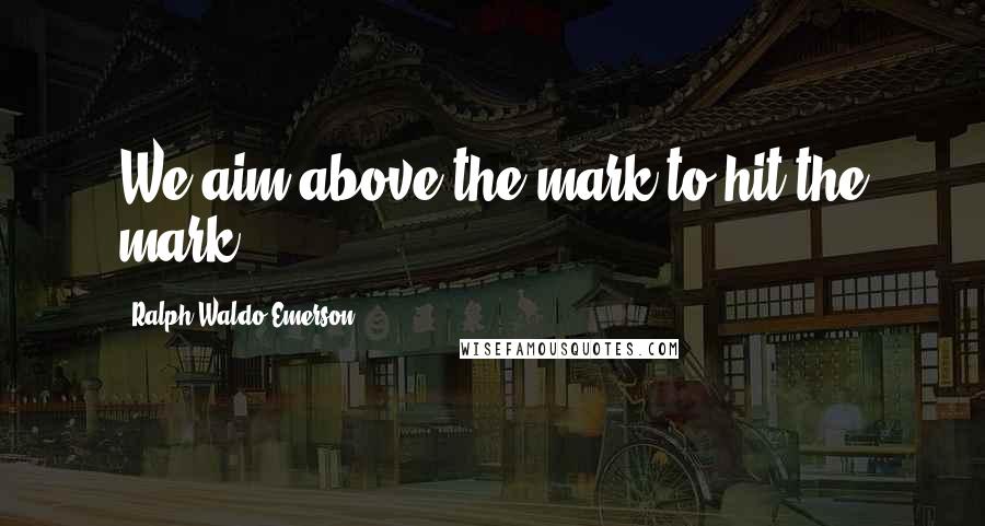 Ralph Waldo Emerson Quotes: We aim above the mark to hit the mark.