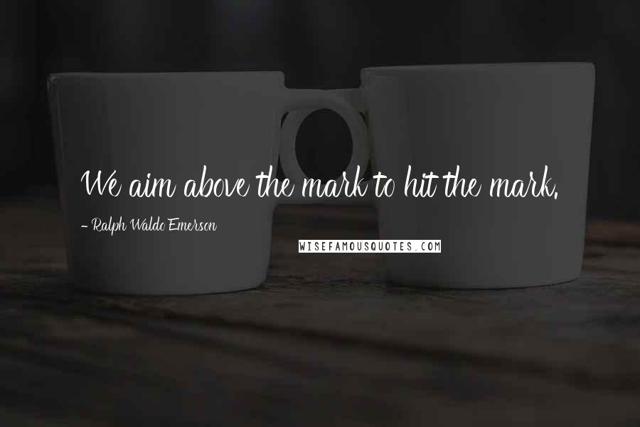 Ralph Waldo Emerson Quotes: We aim above the mark to hit the mark.