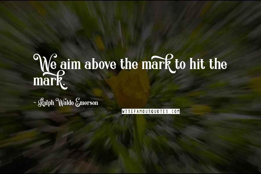 Ralph Waldo Emerson Quotes: We aim above the mark to hit the mark.