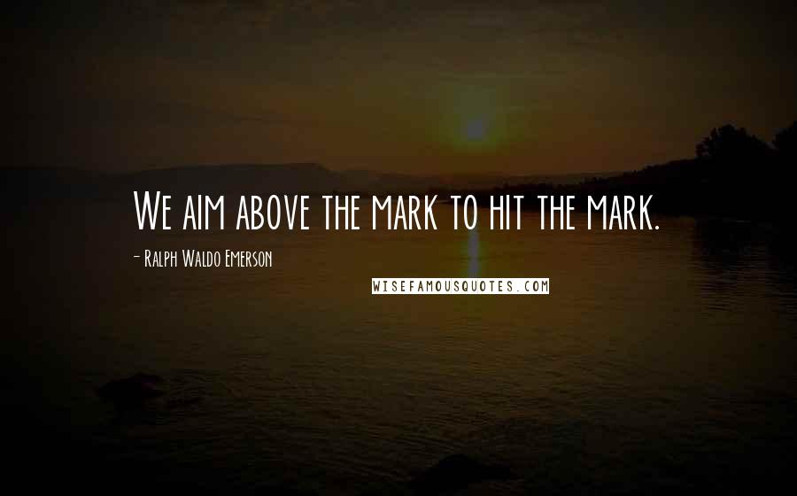 Ralph Waldo Emerson Quotes: We aim above the mark to hit the mark.