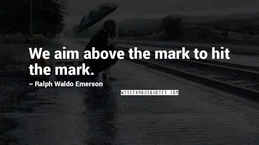 Ralph Waldo Emerson Quotes: We aim above the mark to hit the mark.