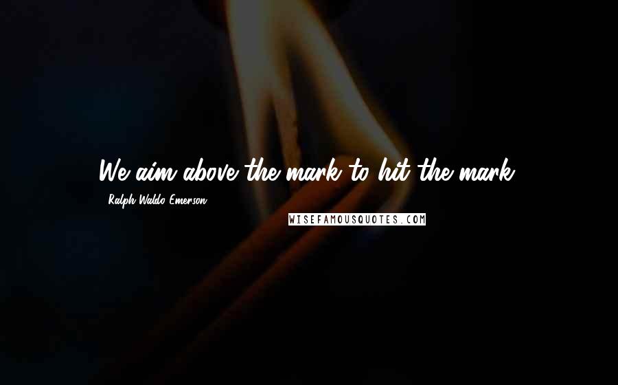 Ralph Waldo Emerson Quotes: We aim above the mark to hit the mark.