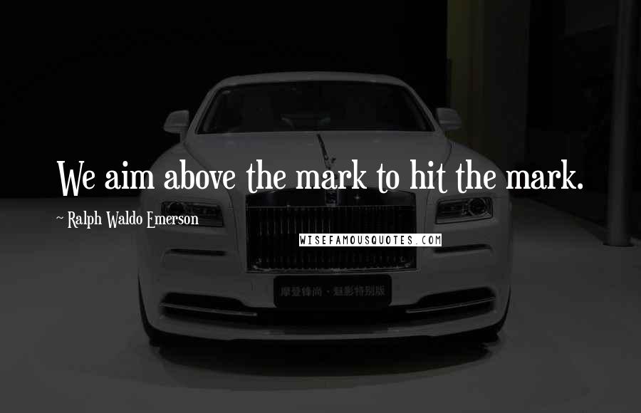 Ralph Waldo Emerson Quotes: We aim above the mark to hit the mark.