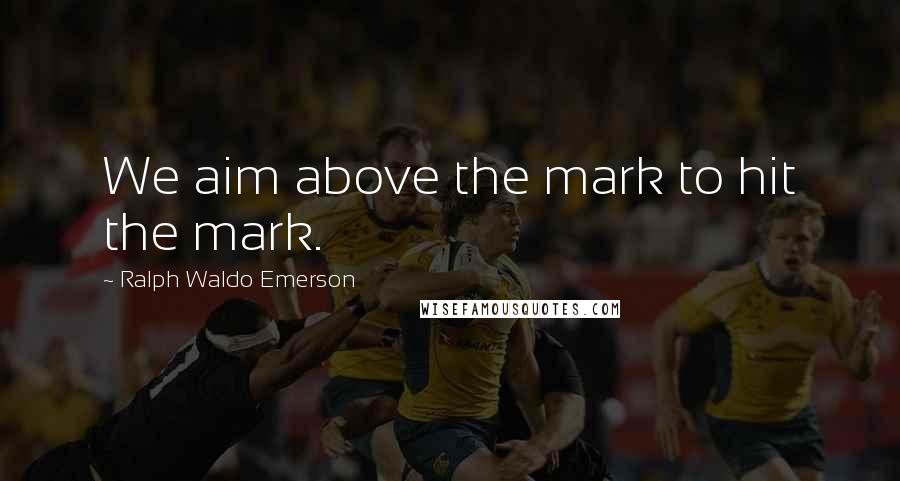 Ralph Waldo Emerson Quotes: We aim above the mark to hit the mark.