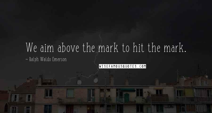 Ralph Waldo Emerson Quotes: We aim above the mark to hit the mark.