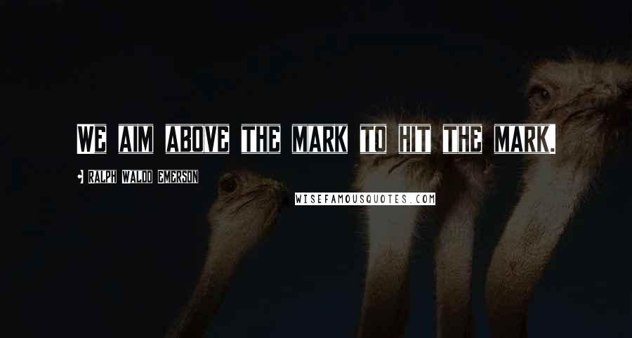 Ralph Waldo Emerson Quotes: We aim above the mark to hit the mark.