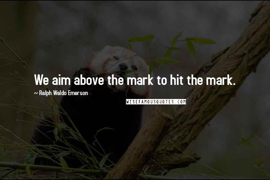 Ralph Waldo Emerson Quotes: We aim above the mark to hit the mark.