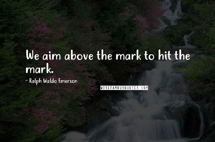 Ralph Waldo Emerson Quotes: We aim above the mark to hit the mark.