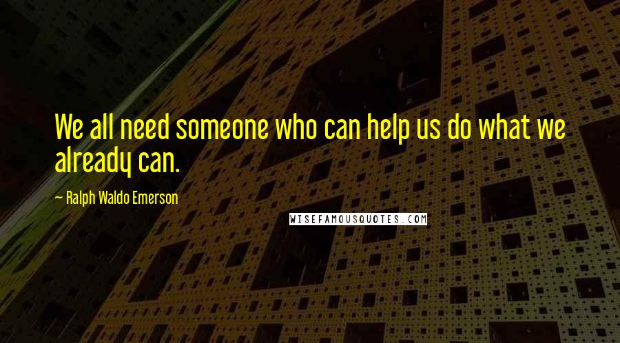 Ralph Waldo Emerson Quotes: We all need someone who can help us do what we already can.