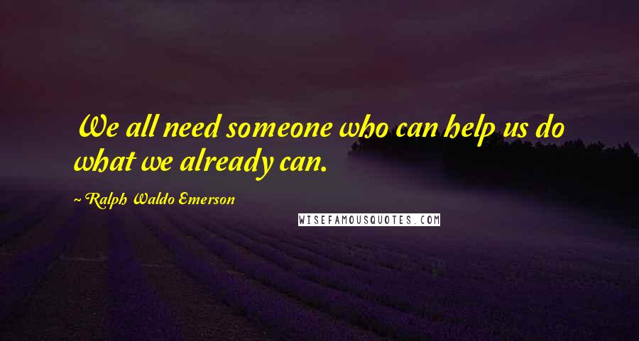 Ralph Waldo Emerson Quotes: We all need someone who can help us do what we already can.