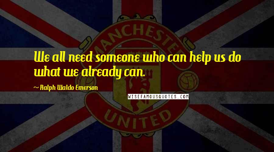 Ralph Waldo Emerson Quotes: We all need someone who can help us do what we already can.