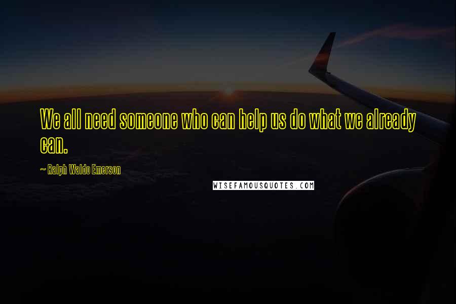 Ralph Waldo Emerson Quotes: We all need someone who can help us do what we already can.
