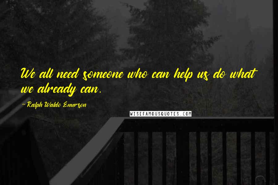 Ralph Waldo Emerson Quotes: We all need someone who can help us do what we already can.