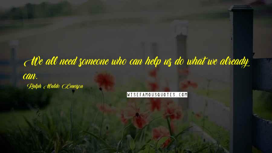 Ralph Waldo Emerson Quotes: We all need someone who can help us do what we already can.
