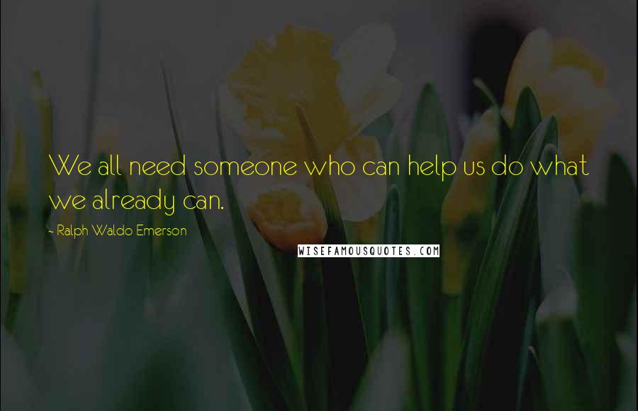 Ralph Waldo Emerson Quotes: We all need someone who can help us do what we already can.