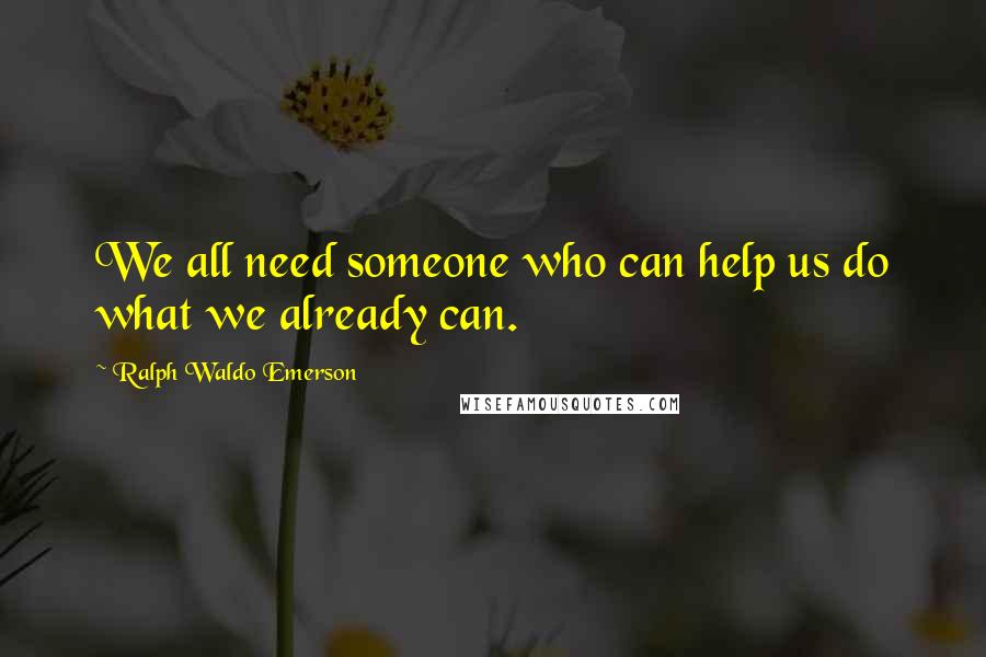 Ralph Waldo Emerson Quotes: We all need someone who can help us do what we already can.