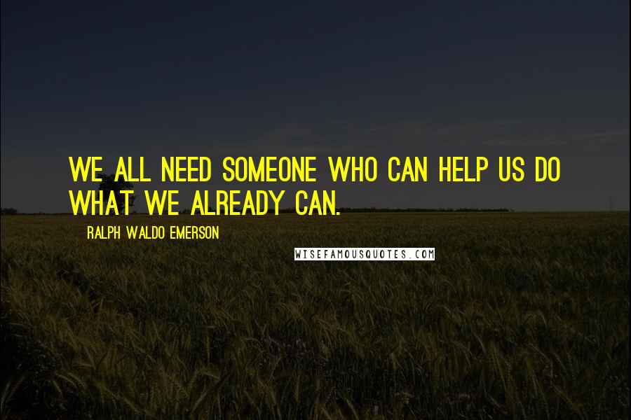 Ralph Waldo Emerson Quotes: We all need someone who can help us do what we already can.