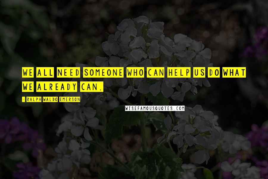 Ralph Waldo Emerson Quotes: We all need someone who can help us do what we already can.