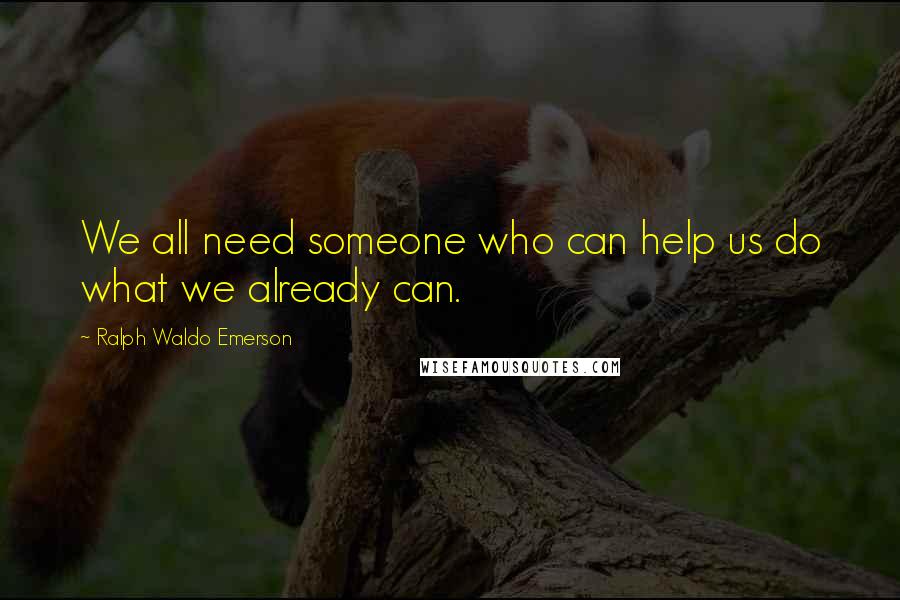 Ralph Waldo Emerson Quotes: We all need someone who can help us do what we already can.