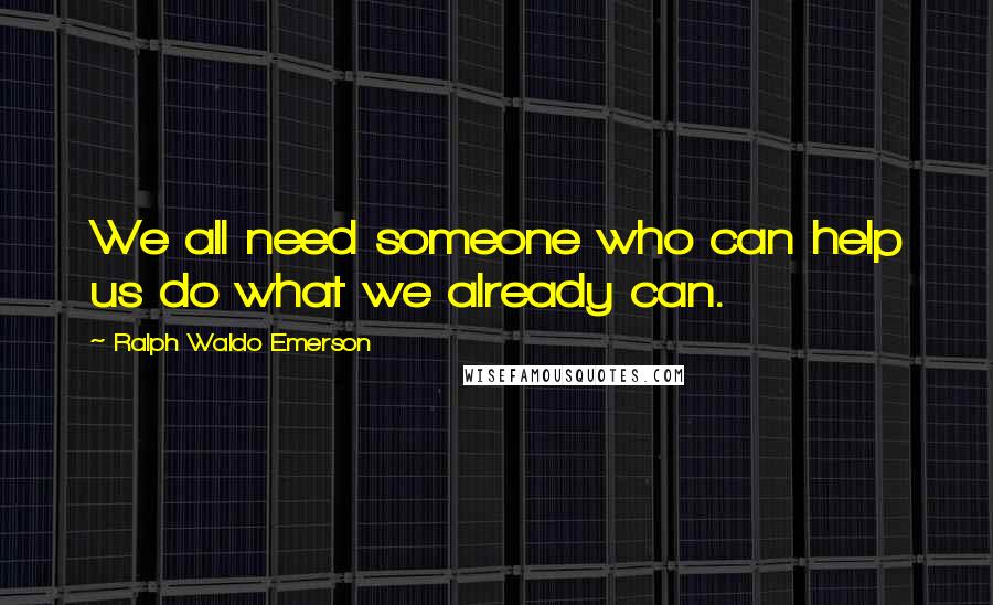 Ralph Waldo Emerson Quotes: We all need someone who can help us do what we already can.