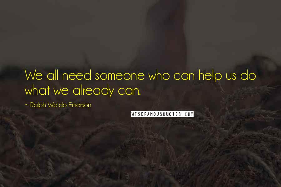 Ralph Waldo Emerson Quotes: We all need someone who can help us do what we already can.