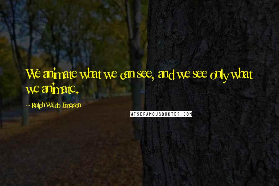 Ralph Waldo Emerson Quotes: We animate what we can see, and we see only what we animate.