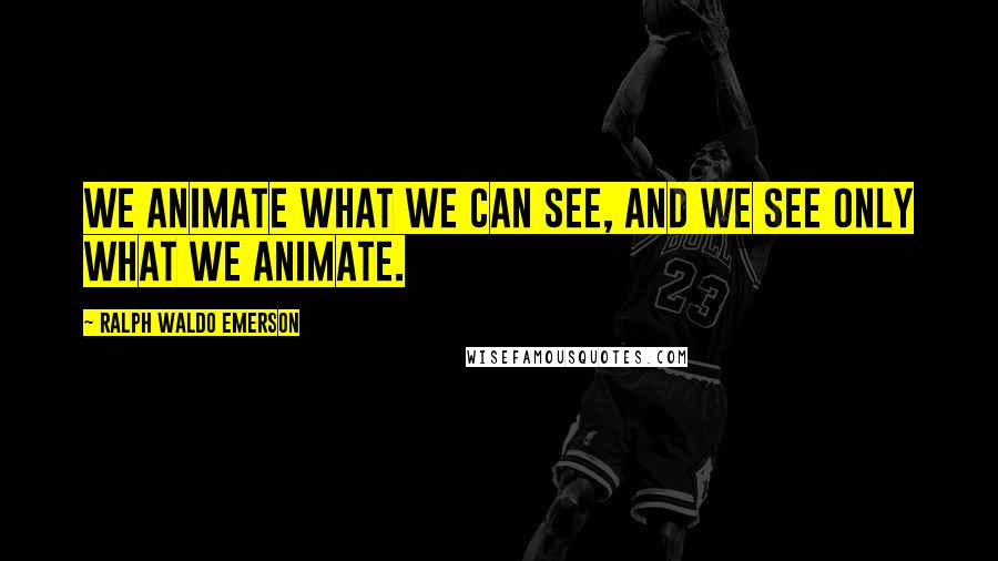Ralph Waldo Emerson Quotes: We animate what we can see, and we see only what we animate.