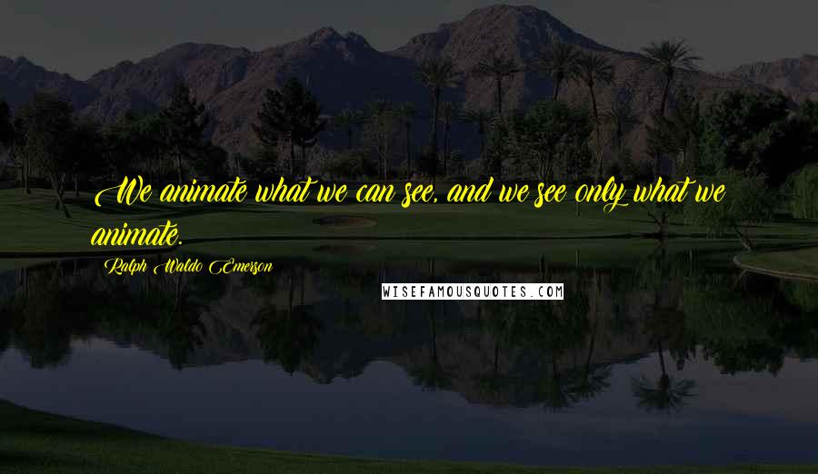 Ralph Waldo Emerson Quotes: We animate what we can see, and we see only what we animate.