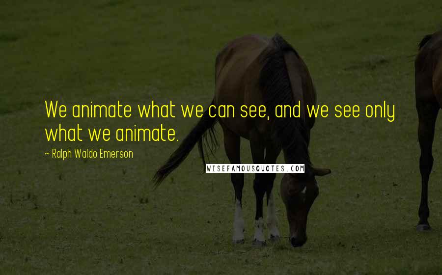 Ralph Waldo Emerson Quotes: We animate what we can see, and we see only what we animate.
