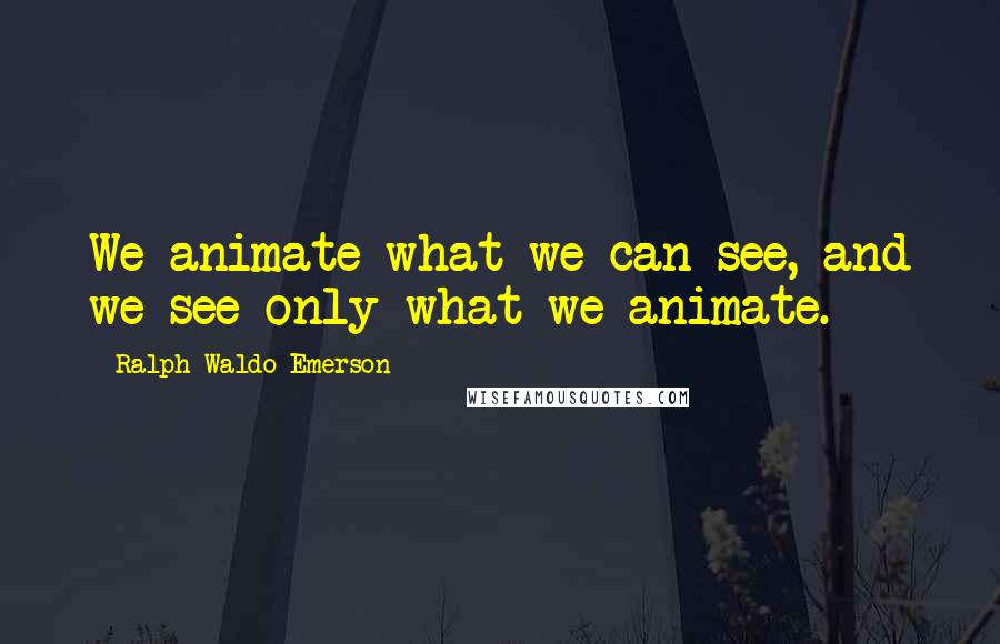 Ralph Waldo Emerson Quotes: We animate what we can see, and we see only what we animate.