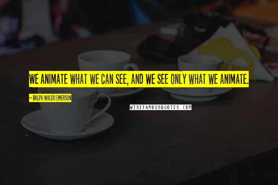 Ralph Waldo Emerson Quotes: We animate what we can see, and we see only what we animate.