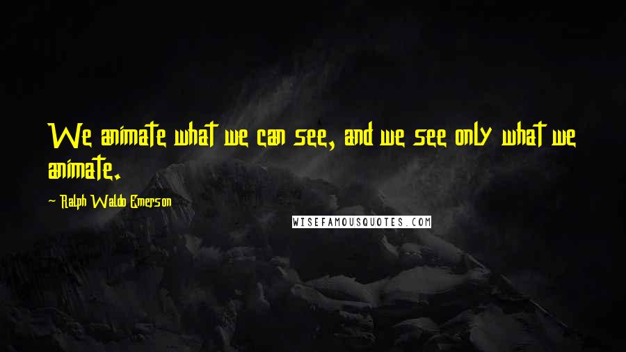 Ralph Waldo Emerson Quotes: We animate what we can see, and we see only what we animate.