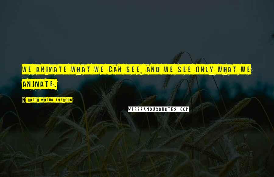 Ralph Waldo Emerson Quotes: We animate what we can see, and we see only what we animate.