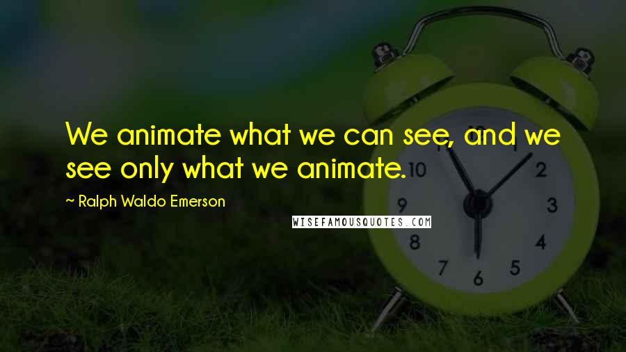 Ralph Waldo Emerson Quotes: We animate what we can see, and we see only what we animate.