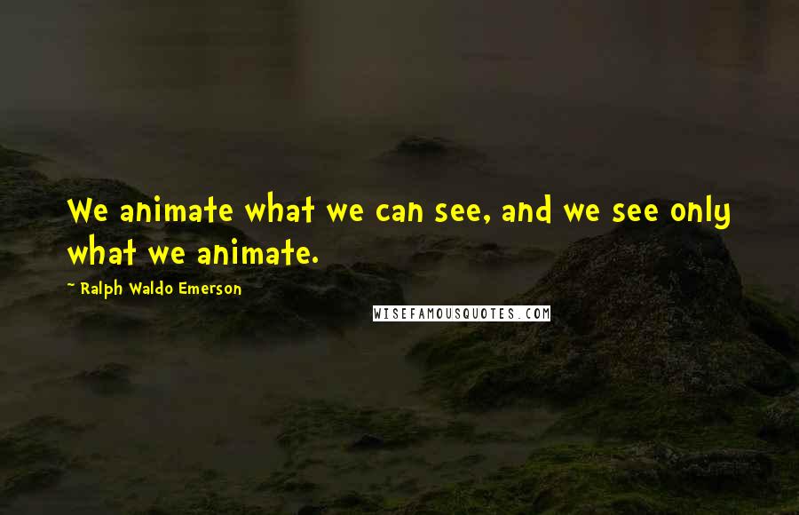 Ralph Waldo Emerson Quotes: We animate what we can see, and we see only what we animate.