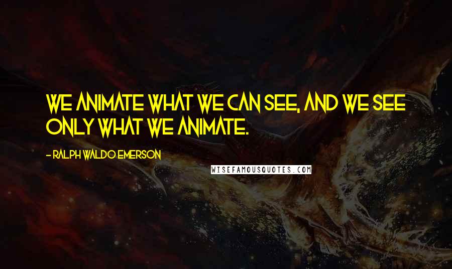 Ralph Waldo Emerson Quotes: We animate what we can see, and we see only what we animate.