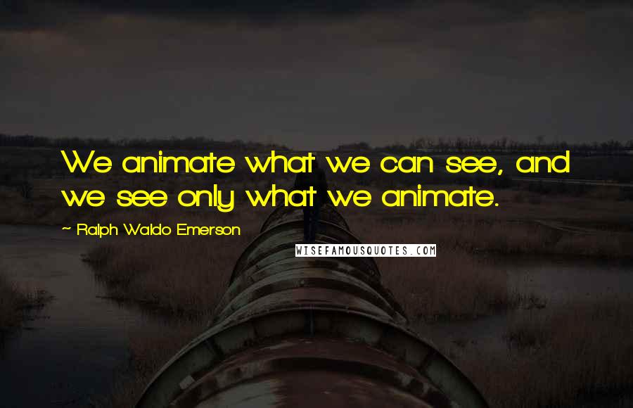 Ralph Waldo Emerson Quotes: We animate what we can see, and we see only what we animate.
