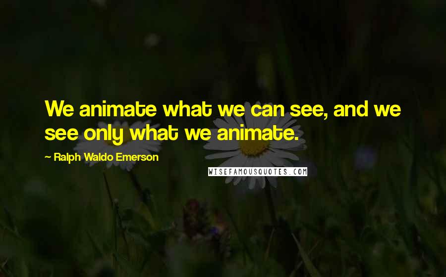 Ralph Waldo Emerson Quotes: We animate what we can see, and we see only what we animate.